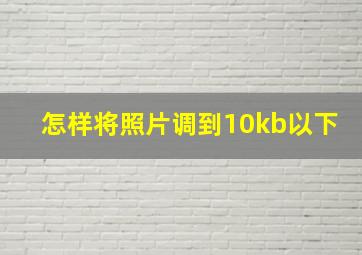 怎样将照片调到10kb以下