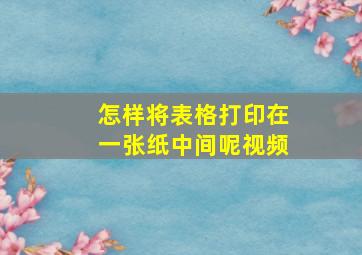 怎样将表格打印在一张纸中间呢视频