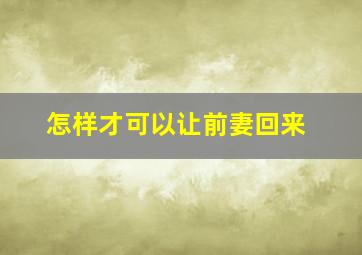 怎样才可以让前妻回来