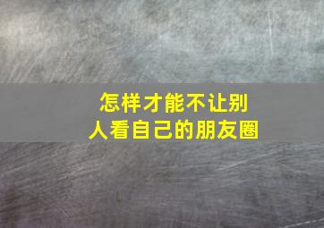 怎样才能不让别人看自己的朋友圈