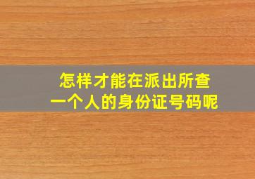 怎样才能在派出所查一个人的身份证号码呢