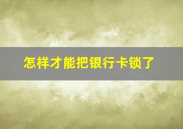 怎样才能把银行卡锁了