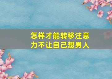 怎样才能转移注意力不让自己想男人