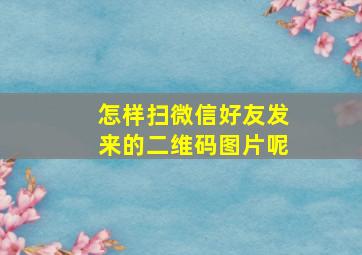 怎样扫微信好友发来的二维码图片呢