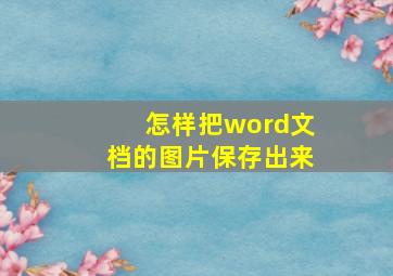 怎样把word文档的图片保存出来