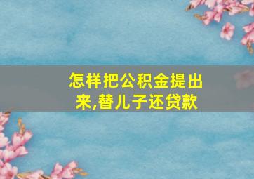 怎样把公积金提出来,替儿子还贷款