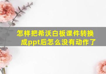 怎样把希沃白板课件转换成ppt后怎么没有动作了