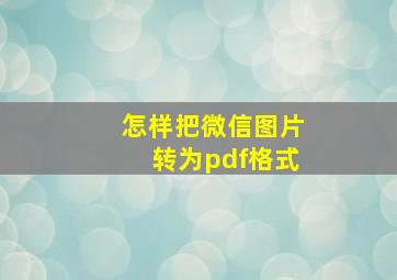 怎样把微信图片转为pdf格式