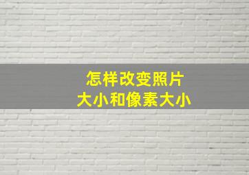 怎样改变照片大小和像素大小