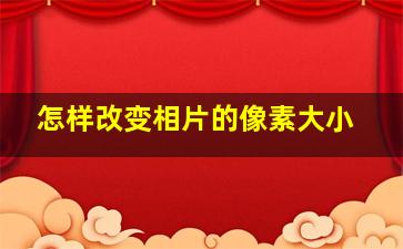 怎样改变相片的像素大小