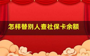 怎样替别人查社保卡余额