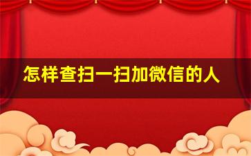 怎样查扫一扫加微信的人