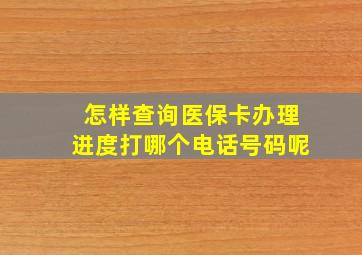 怎样查询医保卡办理进度打哪个电话号码呢