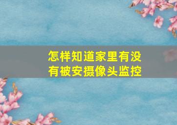 怎样知道家里有没有被安摄像头监控