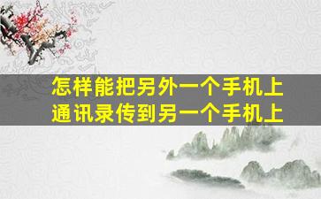 怎样能把另外一个手机上通讯录传到另一个手机上