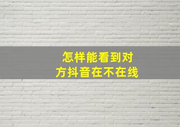 怎样能看到对方抖音在不在线