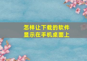 怎样让下载的软件显示在手机桌面上