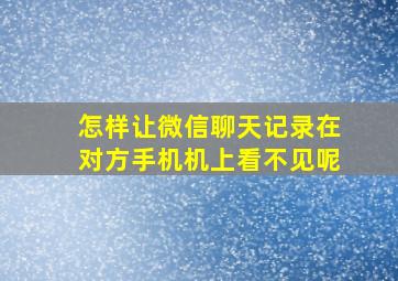 怎样让微信聊天记录在对方手机机上看不见呢