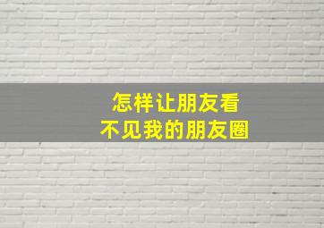 怎样让朋友看不见我的朋友圈