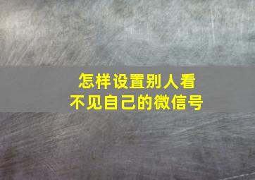 怎样设置别人看不见自己的微信号