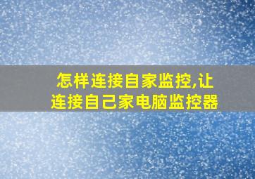 怎样连接自家监控,让连接自己家电脑监控器