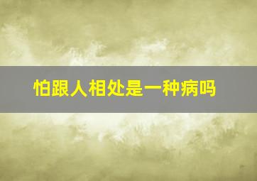 怕跟人相处是一种病吗