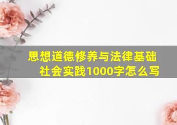 思想道德修养与法律基础社会实践1000字怎么写