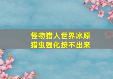 怪物猎人世界冰原猎虫强化按不出来