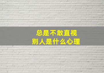 总是不敢直视别人是什么心理