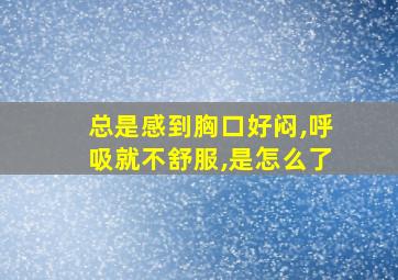 总是感到胸口好闷,呼吸就不舒服,是怎么了