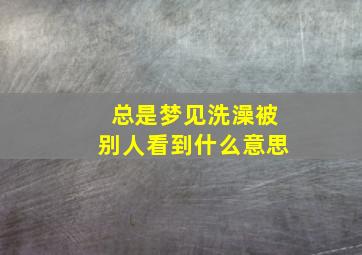 总是梦见洗澡被别人看到什么意思