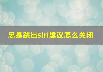 总是跳出siri建议怎么关闭