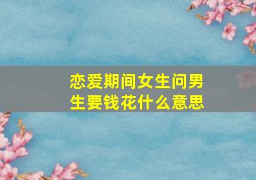 恋爱期间女生问男生要钱花什么意思