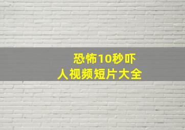 恐怖10秒吓人视频短片大全