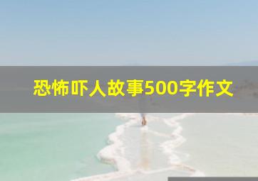 恐怖吓人故事500字作文