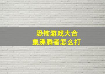 恐怖游戏大合集沸腾者怎么打