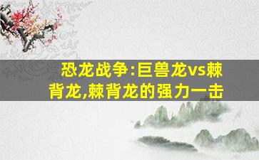 恐龙战争:巨兽龙vs棘背龙,棘背龙的强力一击