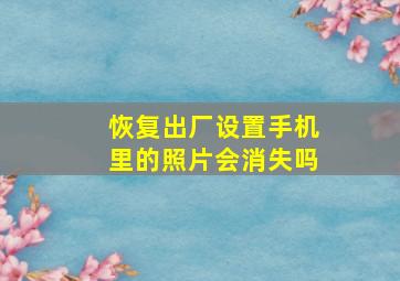 恢复出厂设置手机里的照片会消失吗