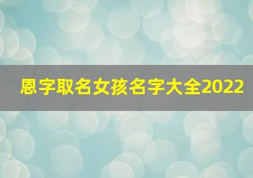 恩字取名女孩名字大全2022