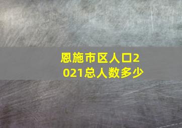 恩施市区人口2021总人数多少