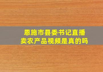 恩施市县委书记直播卖农产品视频是真的吗