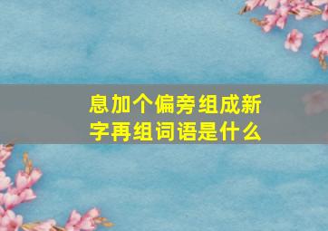 息加个偏旁组成新字再组词语是什么