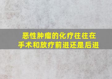 恶性肿瘤的化疗往往在手术和放疗前进还是后进