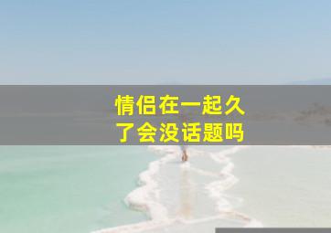 情侣在一起久了会没话题吗