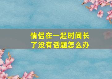 情侣在一起时间长了没有话题怎么办