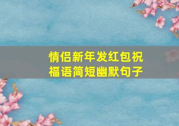 情侣新年发红包祝福语简短幽默句子