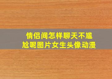 情侣间怎样聊天不尴尬呢图片女生头像动漫