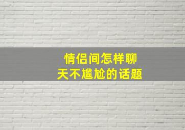 情侣间怎样聊天不尴尬的话题