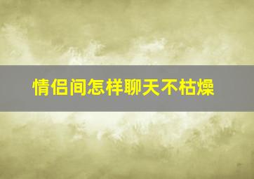 情侣间怎样聊天不枯燥