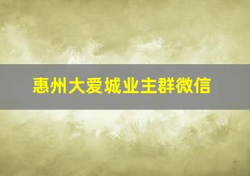 惠州大爱城业主群微信